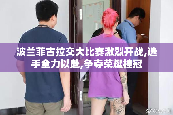 波兰菲古拉交大比赛激烈开战,选手全力以赴,争夺荣耀桂冠