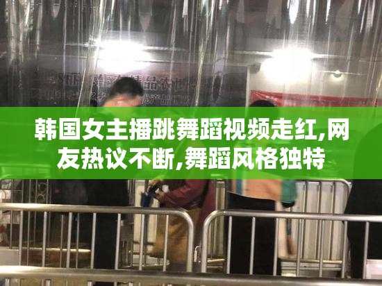 韩国女主播跳舞蹈视频走红,网友热议不断,舞蹈风格独特