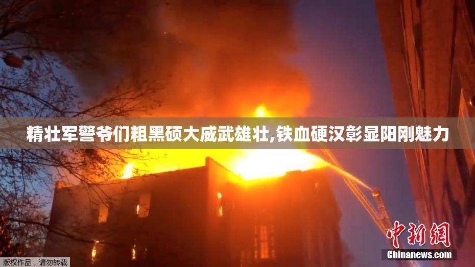 精壮军警爷们粗黑硕大威武雄壮,铁血硬汉彰显阳刚魅力
