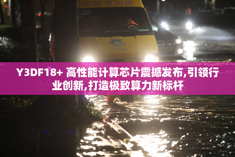 Y3DF18+ 高性能计算芯片震撼发布,引领行业创新,打造极致算力新标杆