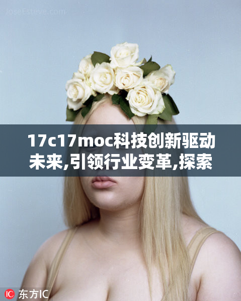 17c17moc科技创新驱动未来,引领行业变革,探索智能发展新机遇