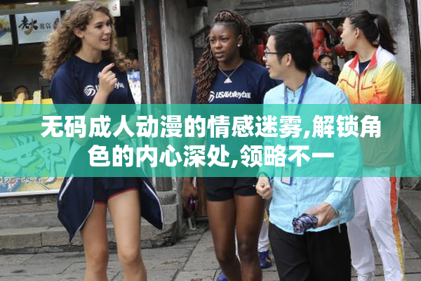 无码成人动漫的情感迷雾,解锁角色的内心深处,领略不一