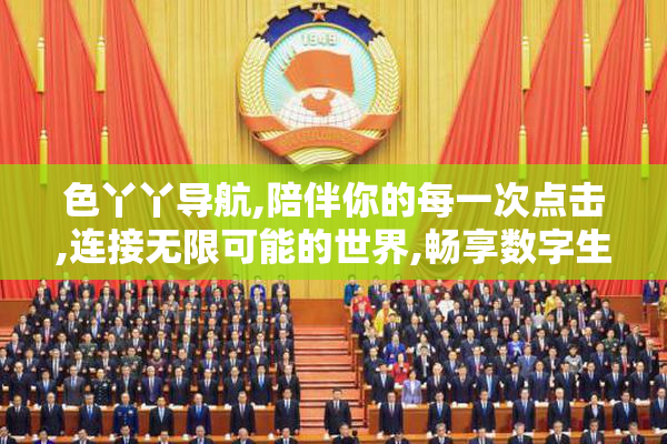 色丫丫导航,陪伴你的每一次点击,连接无限可能的世界,畅享数字生活