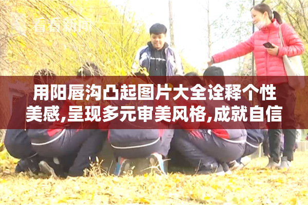 用阳唇沟凸起图片大全诠释个性美感,呈现多元审美风格,成就自信