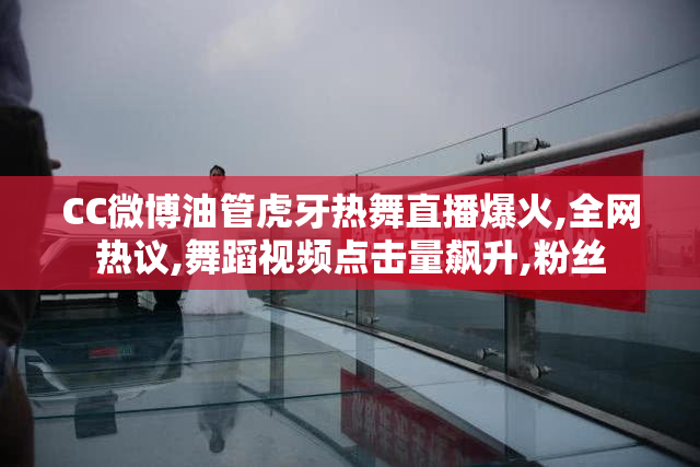 CC微博油管虎牙热舞直播爆火,全网热议,舞蹈视频点击量飙升,粉丝