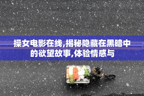 操女电影在线,揭秘隐藏在黑暗中的欲望故事,体验情感与