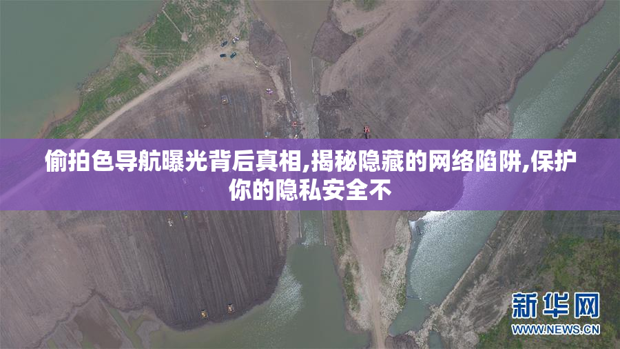 偷拍色导航曝光背后真相,揭秘隐藏的网络陷阱,保护你的隐私安全不