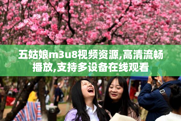 五姑娘m3u8视频资源,高清流畅播放,支持多设备在线观看