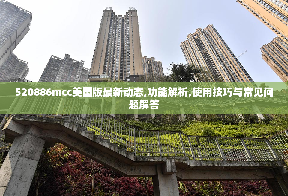 520886mcc美国版最新动态,功能解析,使用技巧与常见问题解答