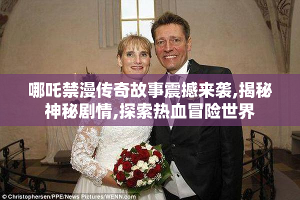 哪吒禁漫传奇故事震撼来袭,揭秘神秘剧情,探索热血冒险世界
