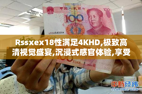 Rssxex18性满足4KHD,极致高清视觉盛宴,沉浸式感官体验,享受顶级