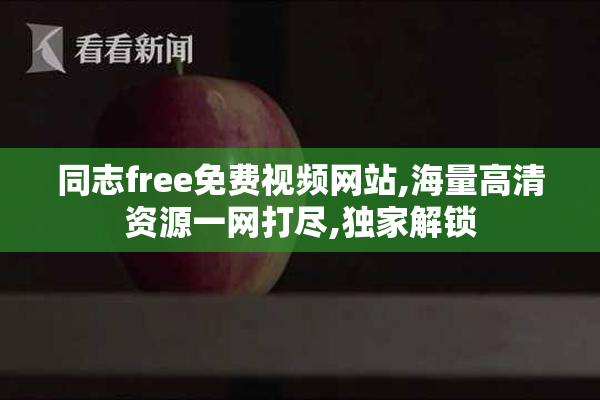 同志free免费视频网站,海量高清资源一网打尽,独家解锁