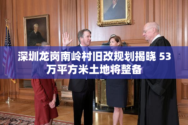 深圳龙岗南岭村旧改规划揭晓 53万平方米土地将整备