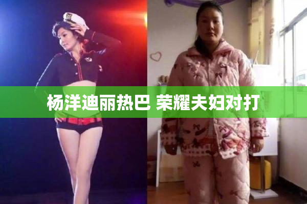 杨洋迪丽热巴 荣耀夫妇对打