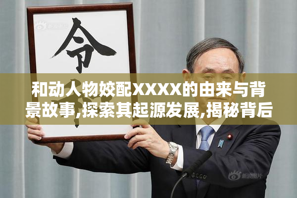 和动人物姣配XXXX的由来与背景故事,探索其起源发展,揭秘背后的