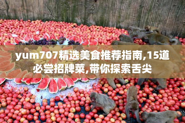 yum707精选美食推荐指南,15道必尝招牌菜,带你探索舌尖