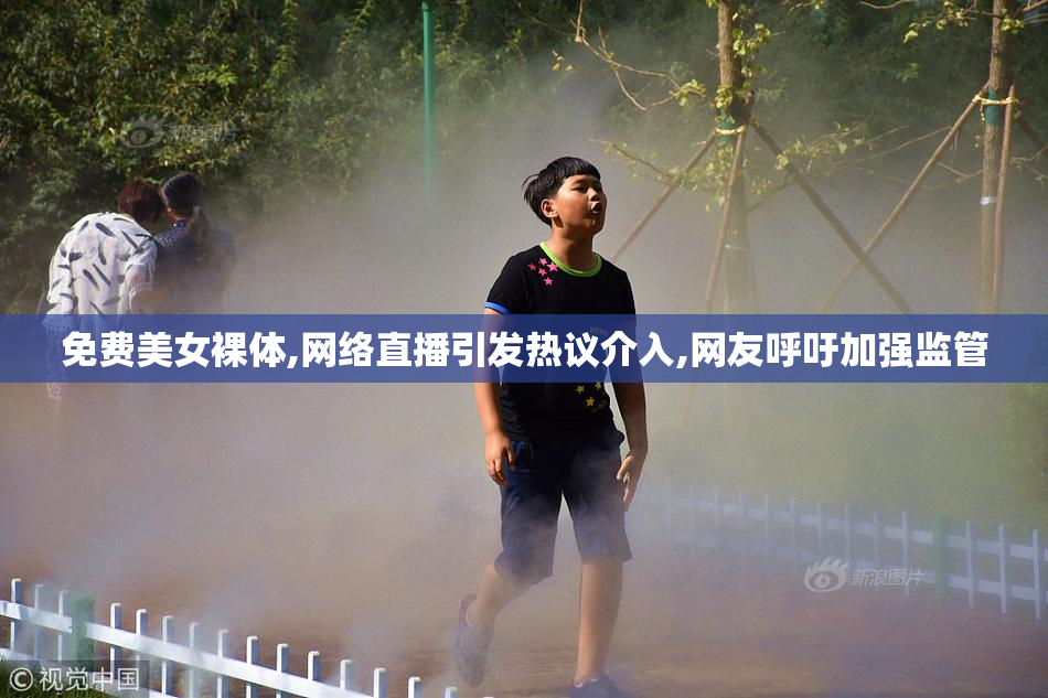 免费美女裸体,网络直播引发热议介入,网友呼吁加强监管