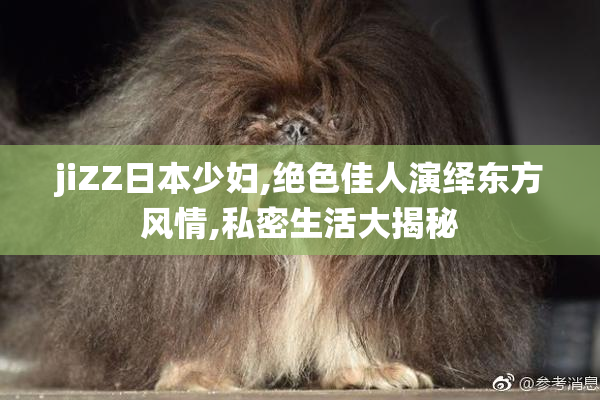 jiZZ日本少妇,绝色佳人演绎东方风情,私密生活大揭秘