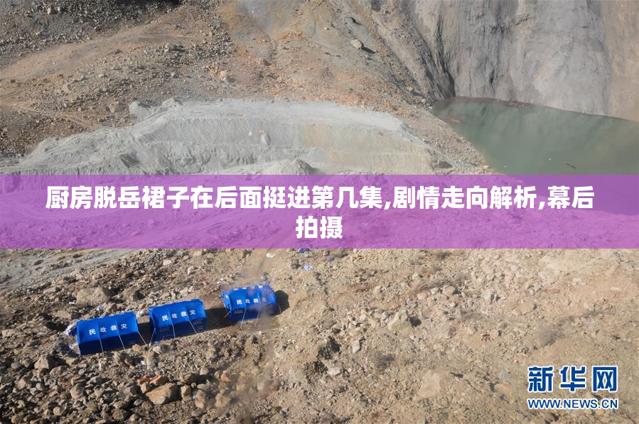 厨房脱岳裙子在后面挺进第几集,剧情走向解析,幕后拍摄