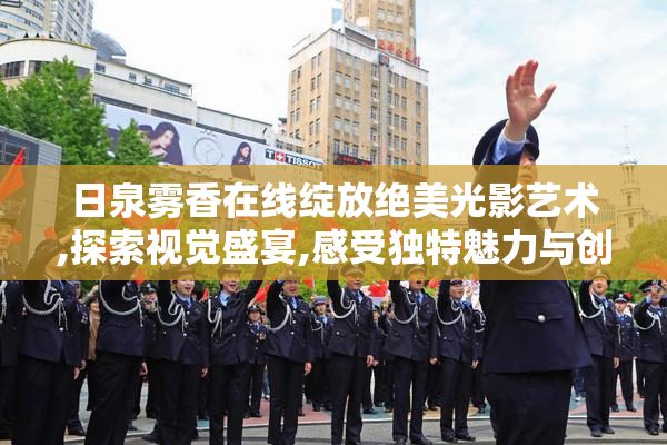 日泉雾香在线绽放绝美光影艺术,探索视觉盛宴,感受独特魅力与创意