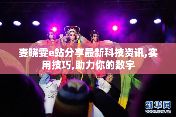 麦晓雯e站分享最新科技资讯,实用技巧,助力你的数字
