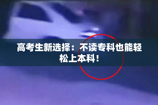 高考生新选择：不读专科也能轻松上本科！
