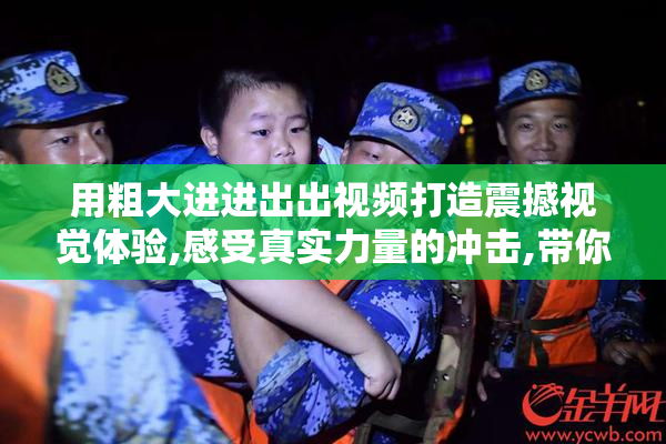 用粗大进进出出视频打造震撼视觉体验,感受真实力量的冲击,带你