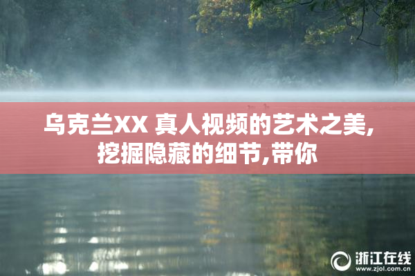 乌克兰XX 真人视频的艺术之美,挖掘隐藏的细节,带你