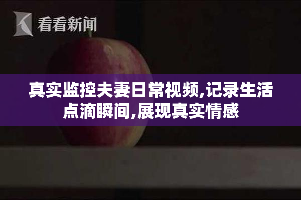 真实监控夫妻日常视频,记录生活点滴瞬间,展现真实情感