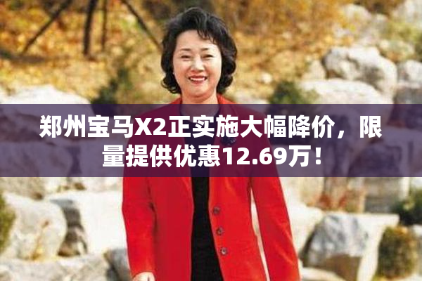 郑州宝马X2正实施大幅降价，限量提供优惠12.69万！