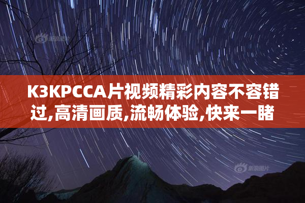 K3KPCCA片视频精彩内容不容错过,高清画质,流畅体验,快来一睹为快