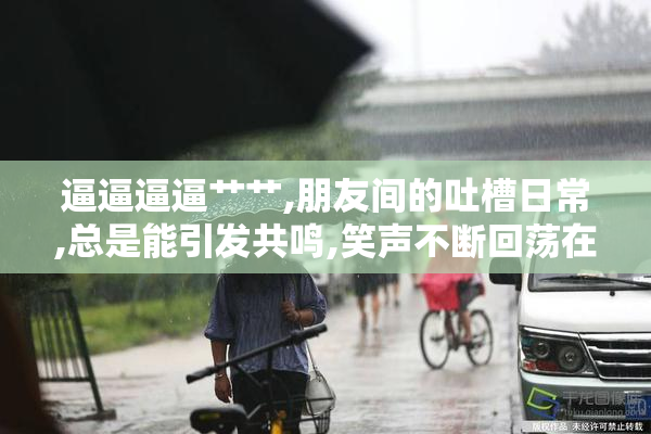 逼逼逼逼艹艹,朋友间的吐槽日常,总是能引发共鸣,笑声不断回荡在