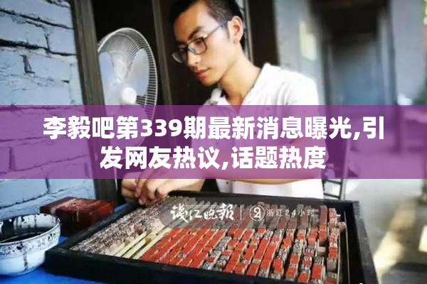 李毅吧第339期最新消息曝光,引发网友热议,话题热度