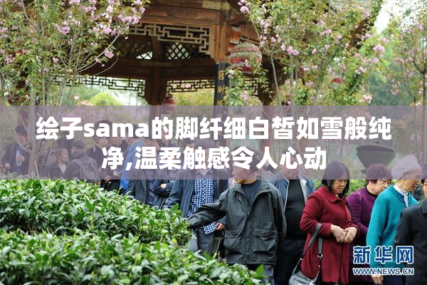 绘子sama的脚纤细白皙如雪般纯净,温柔触感令人心动