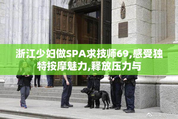 浙江少妇做SPA求技师69,感受独特按摩魅力,释放压力与