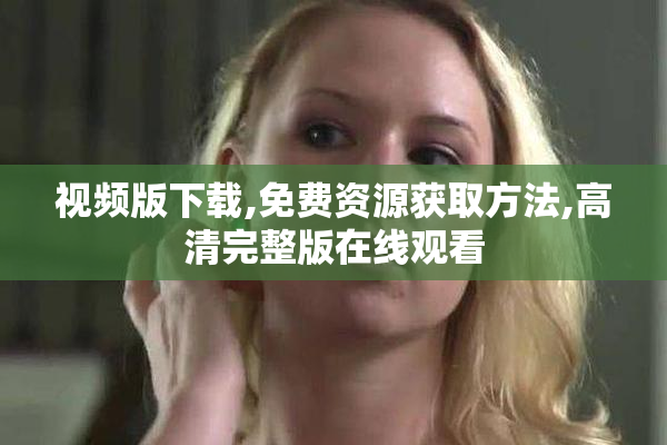 视频版下载,免费资源获取方法,高清完整版在线观看