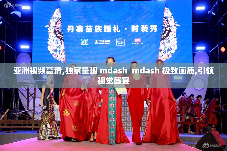 亚洲视频高清,独家呈现 mdash  mdash 极致画质,引领视觉盛宴