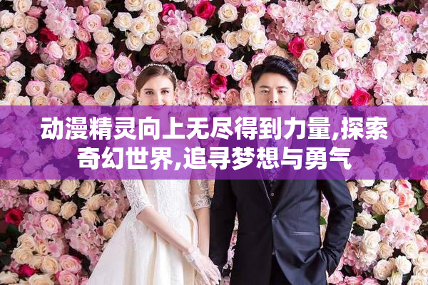 动漫精灵向上无尽得到力量,探索奇幻世界,追寻梦想与勇气