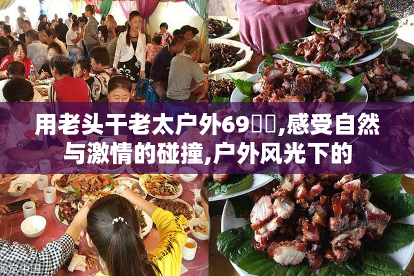 用老头干老太户外69❌❌,感受自然与激情的碰撞,户外风光下的