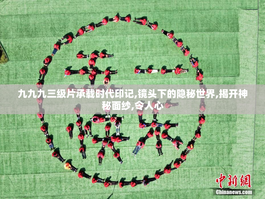 九九九三级片承载时代印记,镜头下的隐秘世界,揭开神秘面纱,令人心