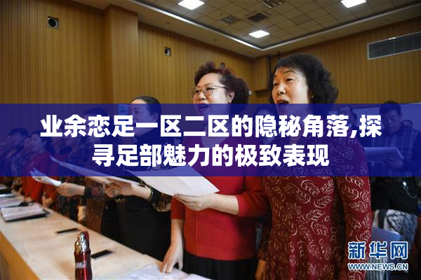 业余恋足一区二区的隐秘角落,探寻足部魅力的极致表现