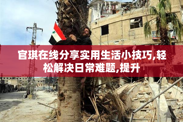 官琪在线分享实用生活小技巧,轻松解决日常难题,提升