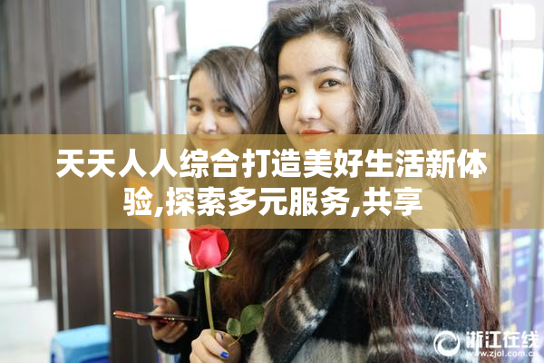 天天人人综合打造美好生活新体验,探索多元服务,共享