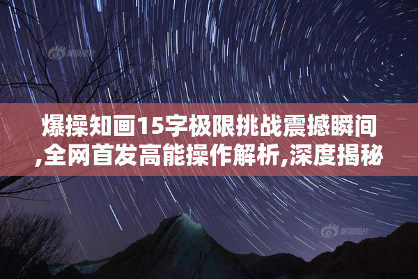 爆操知画15字极限挑战震撼瞬间,全网首发高能操作解析,深度揭秘爆