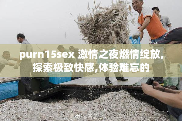 purn15sex 激情之夜燃情绽放,探索极致快感,体验难忘的