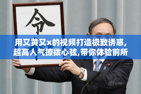 用又黄又x的视频打造极致诱惑,超高人气撩拨心弦,带你体验前所未有