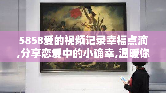 5858爱的视频记录幸福点滴,分享恋爱中的小确幸,温暖你