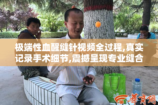 极端性血醒缝针视频全过程,真实记录手术细节,震撼呈现专业缝合技术