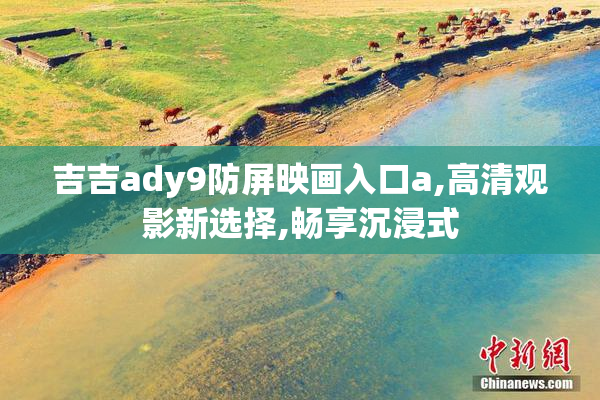吉吉ady9防屏映画入口a,高清观影新选择,畅享沉浸式