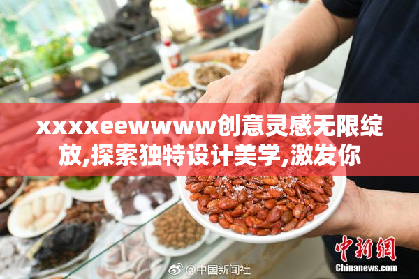 xxxxeewwww创意灵感无限绽放,探索独特设计美学,激发你